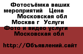 Фотосъёмка ваших мероприятий › Цена ­ 3 000 - Московская обл., Москва г. Услуги » Фото и видео услуги   . Московская обл.